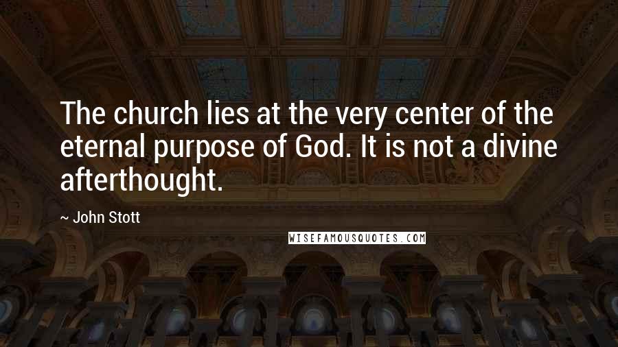 John Stott quotes: The church lies at the very center of the eternal purpose of God. It is not a divine afterthought.