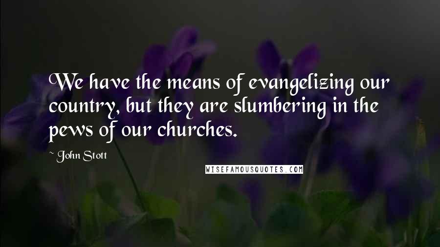 John Stott quotes: We have the means of evangelizing our country, but they are slumbering in the pews of our churches.