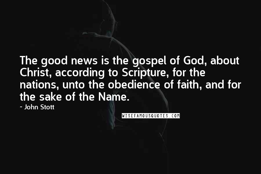 John Stott quotes: The good news is the gospel of God, about Christ, according to Scripture, for the nations, unto the obedience of faith, and for the sake of the Name. John Stott quotes: The good news is the gospel of God, about Christ, according to Scripture, for the nations, unto the obedience of faith, and for the sake of the Name.