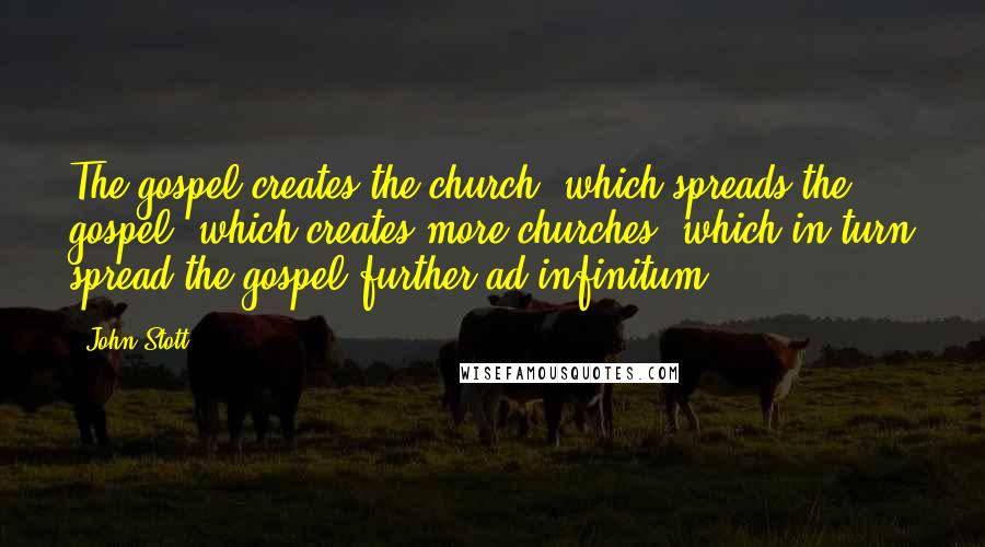 John Stott quotes: The gospel creates the church, which spreads the gospel, which creates more churches, which in turn spread the gospel further ad infinitum.
