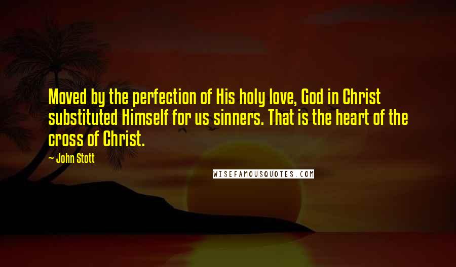 John Stott quotes: Moved by the perfection of His holy love, God in Christ substituted Himself for us sinners. That is the heart of the cross of Christ.