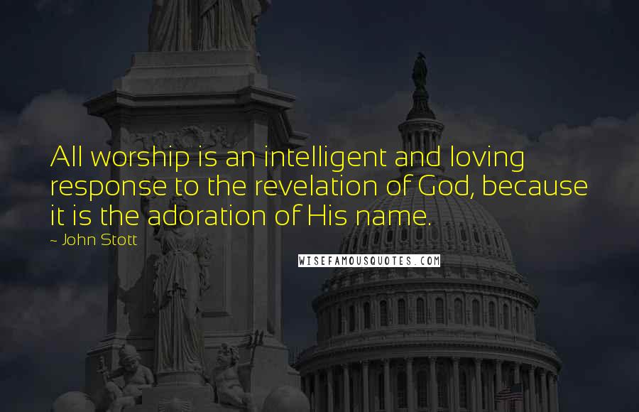 John Stott quotes: All worship is an intelligent and loving response to the revelation of God, because it is the adoration of His name.