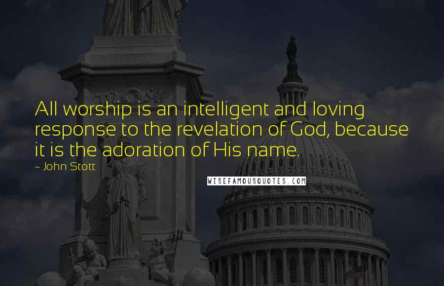 John Stott quotes: All worship is an intelligent and loving response to the revelation of God, because it is the adoration of His name. John Stott quotes: All worship is an intelligent and loving response to the revelation of God, because it is the adoration of His name.