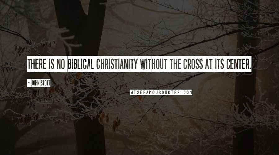 John Stott quotes: There is no biblical Christianity without the cross at its center.