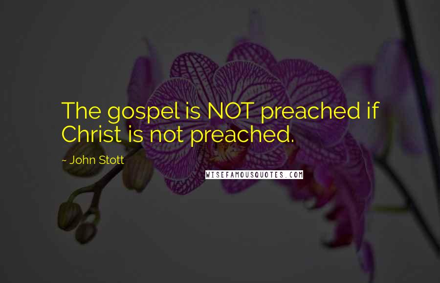 John Stott quotes: The gospel is NOT preached if Christ is not preached.