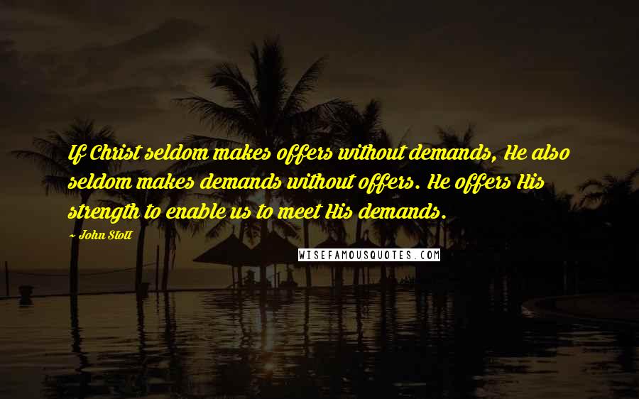 John Stott quotes: If Christ seldom makes offers without demands, He also seldom makes demands without offers. He offers His strength to enable us to meet His demands.