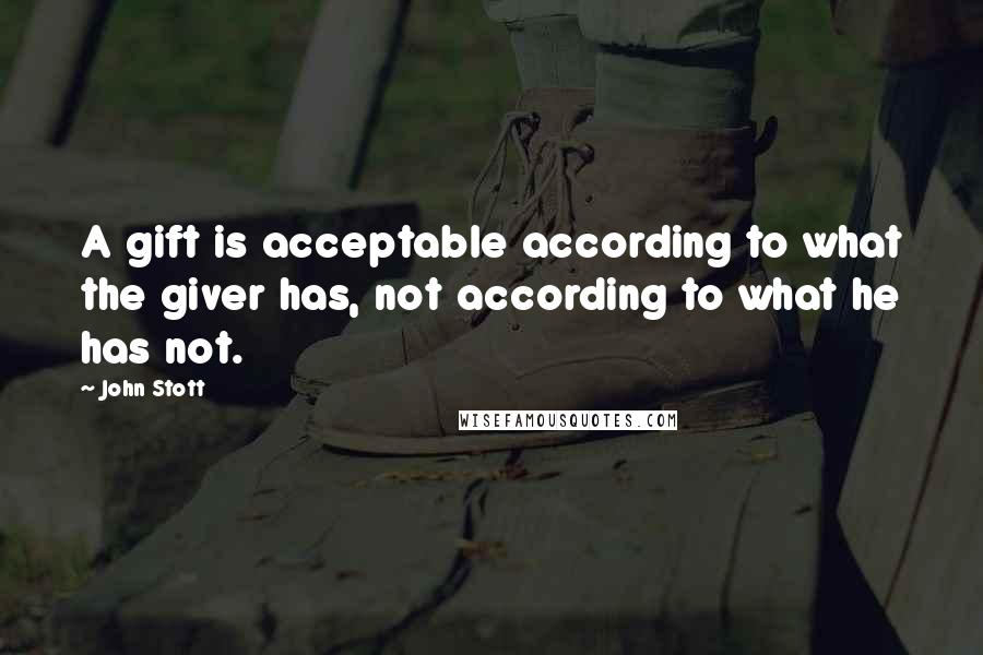 John Stott quotes: A gift is acceptable according to what the giver has, not according to what he has not.