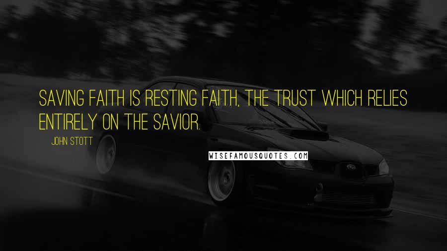 John Stott quotes: Saving faith is resting faith, the trust which relies entirely on the Savior.