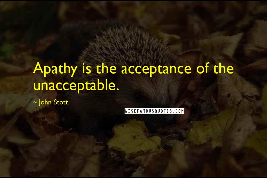 John Stott quotes: Apathy is the acceptance of the unacceptable.