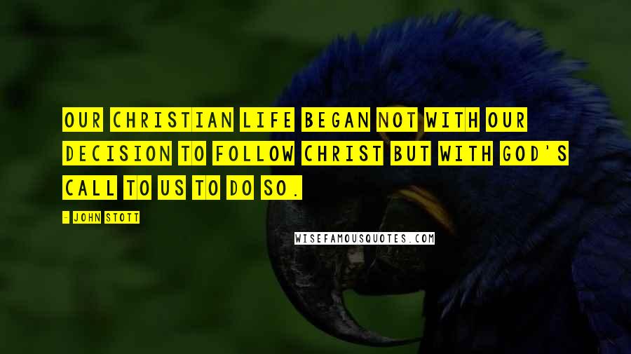 John Stott quotes: Our Christian life began not with our decision to follow Christ but with God's call to us to do so.