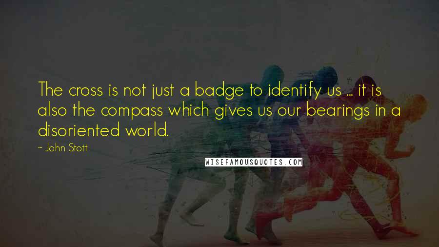 John Stott quotes: The cross is not just a badge to identify us ... it is also the compass which gives us our bearings in a disoriented world.