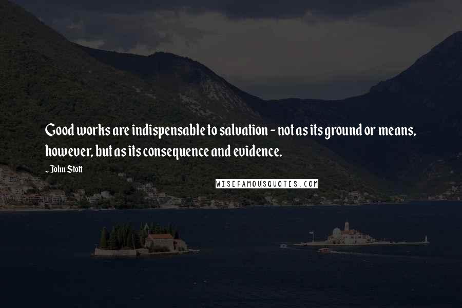 John Stott quotes: Good works are indispensable to salvation - not as its ground or means, however, but as its consequence and evidence. John Stott quotes: Good works are indispensable to salvation - not as its ground or means, however, but as its consequence and evidence.