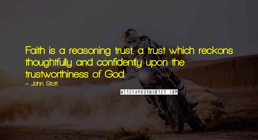 John Stott quotes: Faith is a reasoning trust, a trust which reckons thoughtfully and confidently upon the trustworthiness of God. John Stott quotes: Faith is a reasoning trust, a trust which reckons thoughtfully and confidently upon the trustworthiness of God.