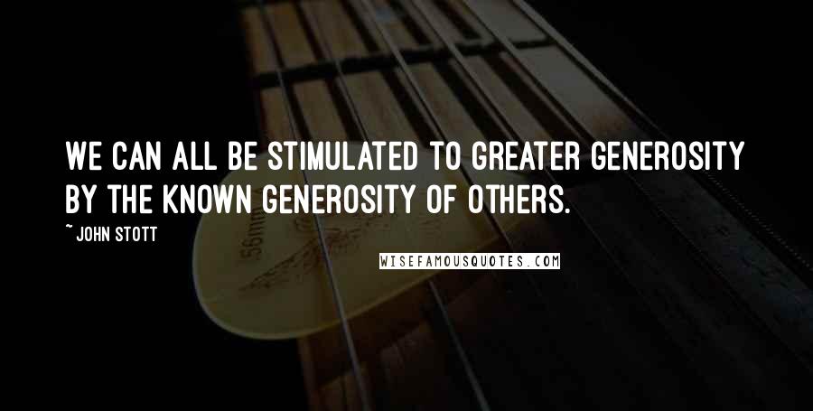 John Stott quotes: We can all be stimulated to greater generosity by the known generosity of others.