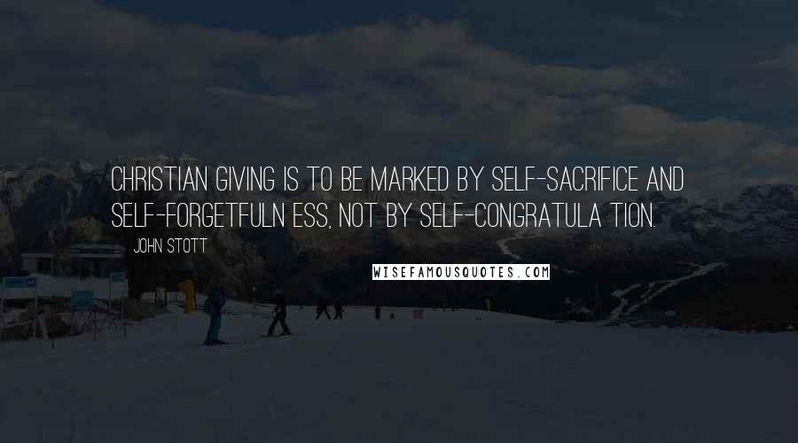 John Stott quotes: Christian giving is to be marked by self-sacrifice and self-forgetfuln ess, not by self-congratula tion.