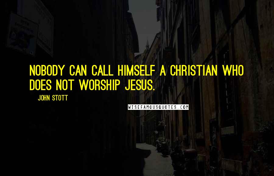 John Stott quotes: Nobody can call himself a Christian who does not worship Jesus.