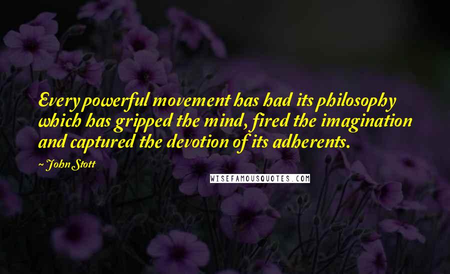 John Stott quotes: Every powerful movement has had its philosophy which has gripped the mind, fired the imagination and captured the devotion of its adherents.