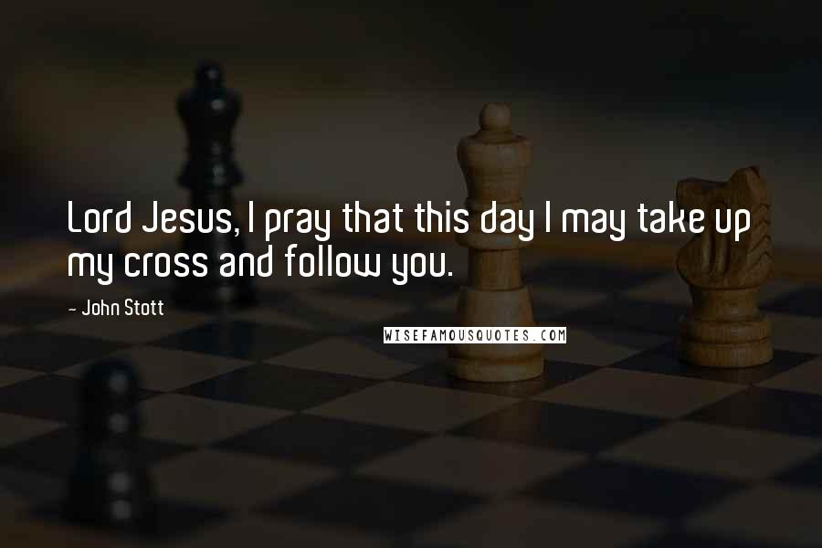 John Stott quotes: Lord Jesus, I pray that this day I may take up my cross and follow you.