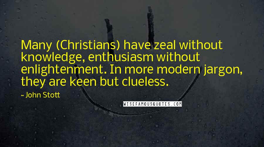 John Stott quotes: Many (Christians) have zeal without knowledge, enthusiasm without enlightenment. In more modern jargon, they are keen but clueless. John Stott quotes: Many (Christians) have zeal without knowledge, enthusiasm without enlightenment. In more modern jargon, they are keen but clueless.