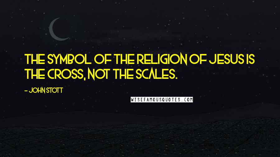 John Stott quotes: The symbol of the religion of Jesus is the cross, not the scales.