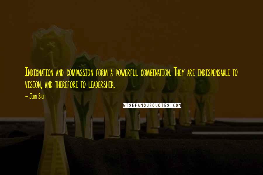 John Stott quotes: Indignation and compassion form a powerful combination. They are indispensable to vision, and therefore to leadership. John Stott quotes: Indignation and compassion form a powerful combination. They are indispensable to vision, and therefore to leadership.