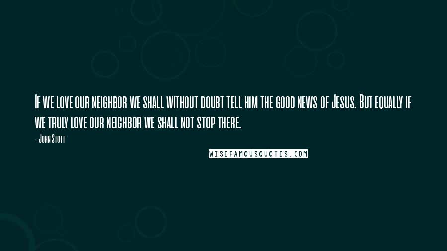 John Stott quotes: If we love our neighbor we shall without doubt tell him the good news of Jesus. But equally if we truly love our neighbor we shall not stop there.