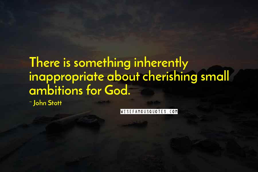 John Stott quotes: There is something inherently inappropriate about cherishing small ambitions for God.
