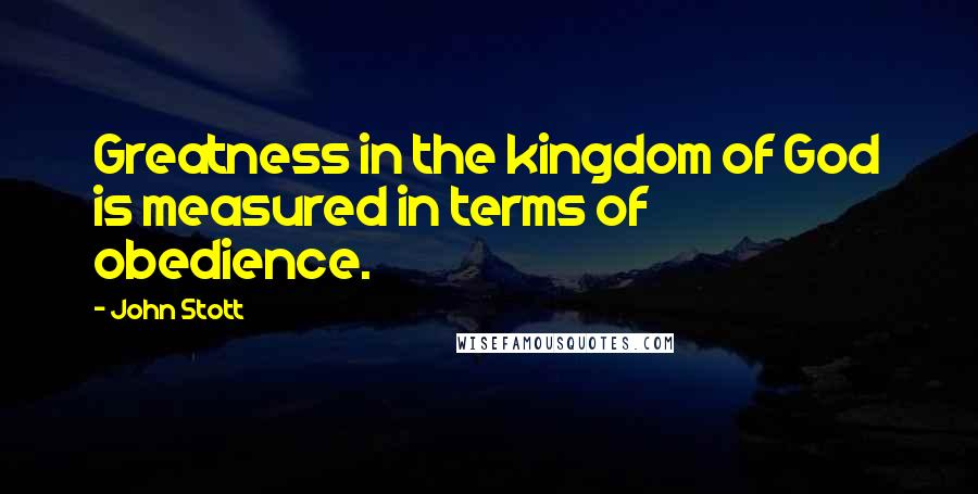 John Stott quotes: Greatness in the kingdom of God is measured in terms of obedience.