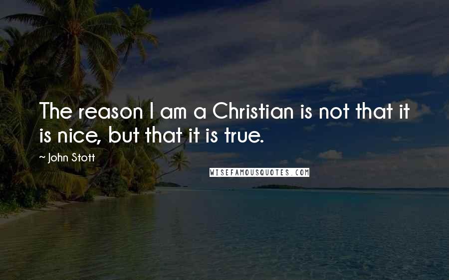 John Stott quotes: The reason I am a Christian is not that it is nice, but that it is true.