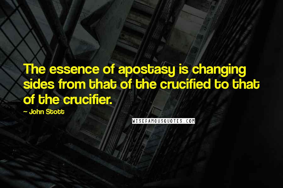 John Stott quotes: The essence of apostasy is changing sides from that of the crucified to that of the crucifier.