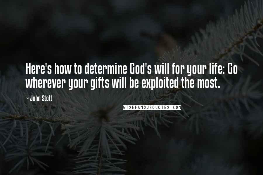John Stott quotes: Here's how to determine God's will for your life: Go wherever your gifts will be exploited the most. John Stott quotes: Here's how to determine God's will for your life: Go wherever your gifts will be exploited the most.