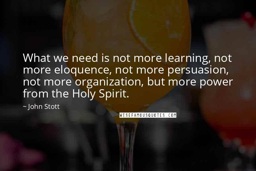 John Stott quotes: What we need is not more learning, not more eloquence, not more persuasion, not more organization, but more power from the Holy Spirit.