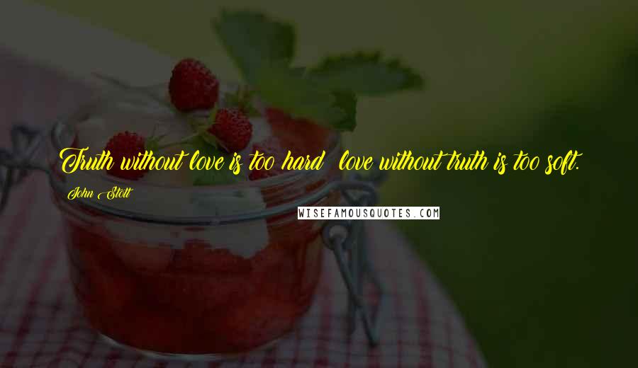 John Stott quotes: Truth without love is too hard; love without truth is too soft.