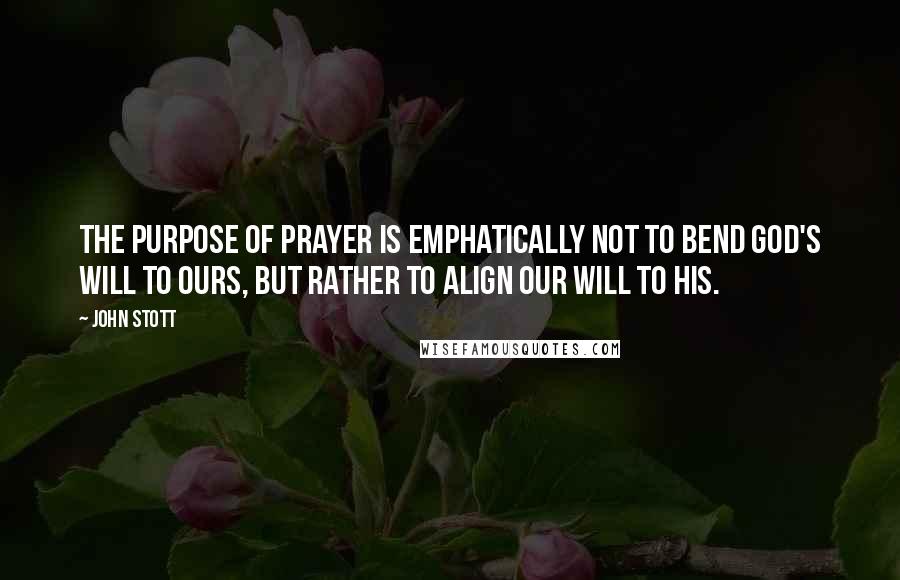 John Stott quotes: The purpose of prayer is emphatically not to bend God's will to ours, but rather to align our will to his.