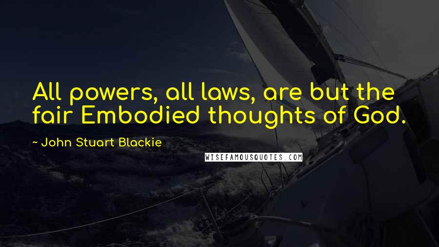 John Stuart Blackie quotes: All powers, all laws, are but the fair Embodied thoughts of God.