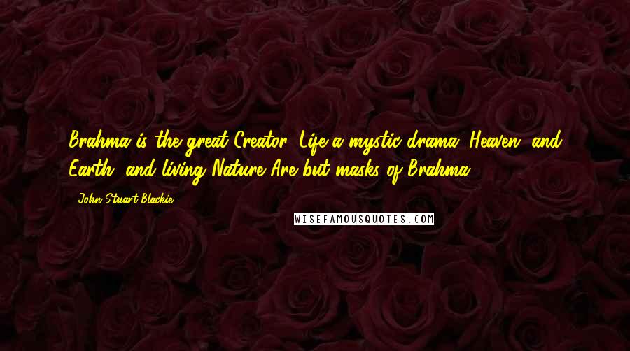 John Stuart Blackie quotes: Brahma is the great Creator, Life a mystic drama; Heaven, and Earth, and living Nature Are but masks of Brahma.