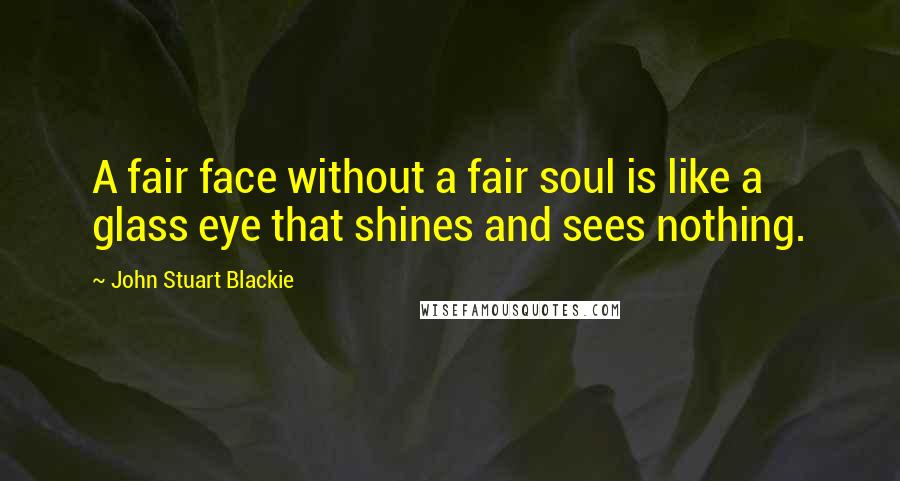 John Stuart Blackie quotes: A fair face without a fair soul is like a glass eye that shines and sees nothing.