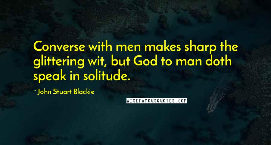 John Stuart Blackie quotes: Converse with men makes sharp the glittering wit, but God to man doth speak in solitude.