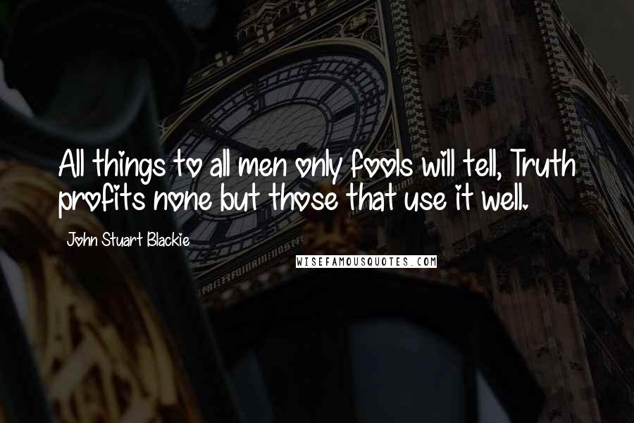 John Stuart Blackie quotes: All things to all men only fools will tell, Truth profits none but those that use it well.