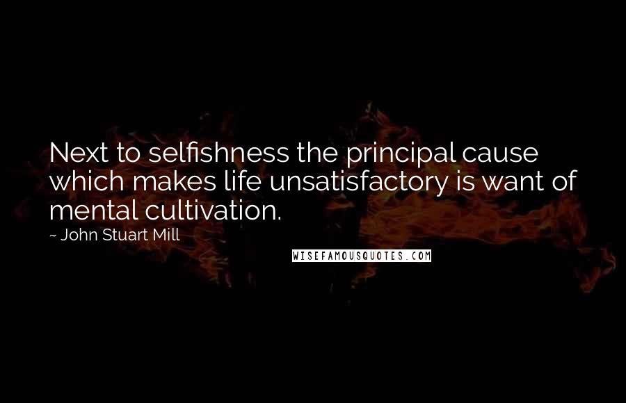 John Stuart Mill quotes: Next to selfishness the principal cause which makes life unsatisfactory is want of mental cultivation.