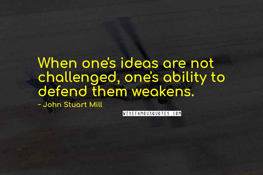 John Stuart Mill quotes: When one's ideas are not challenged, one's ability to defend them weakens.