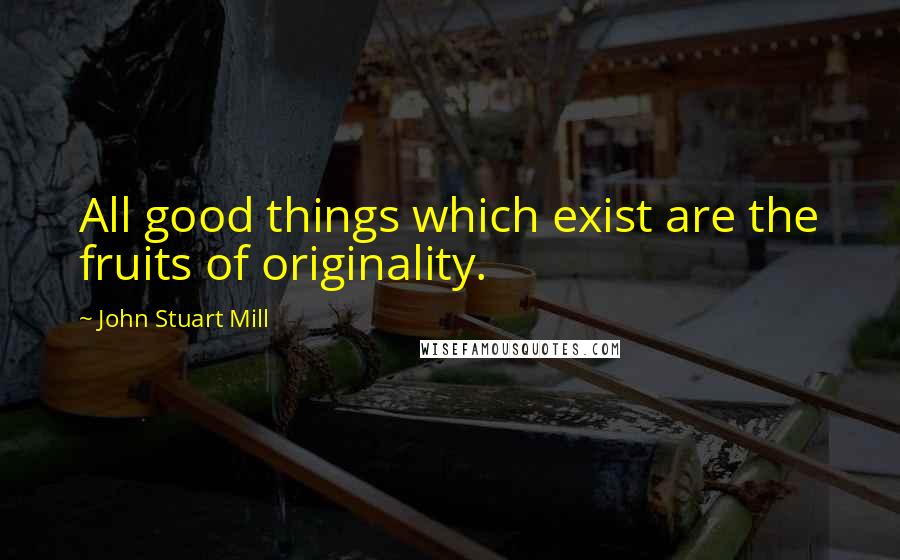 John Stuart Mill quotes: All good things which exist are the fruits of originality.