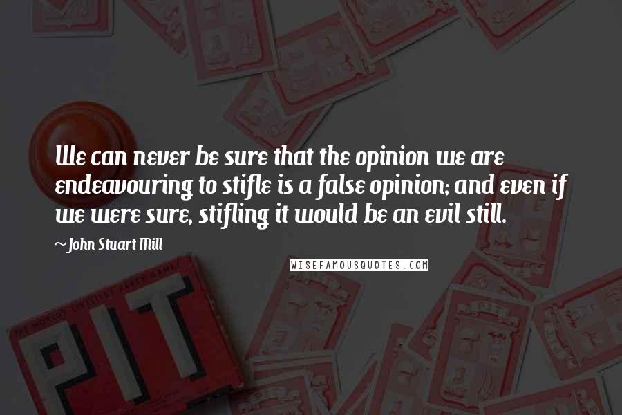 John Stuart Mill quotes: We can never be sure that the opinion we are endeavouring to stifle is a false opinion; and even if we were sure, stifling it would be an evil still.