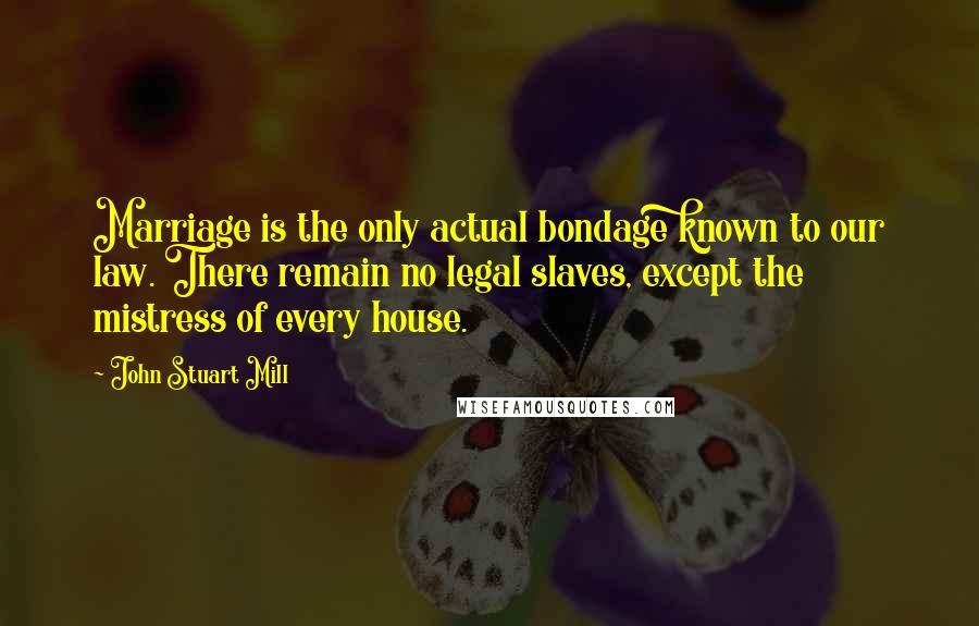 John Stuart Mill quotes: Marriage is the only actual bondage known to our law. There remain no legal slaves, except the mistress of every house.