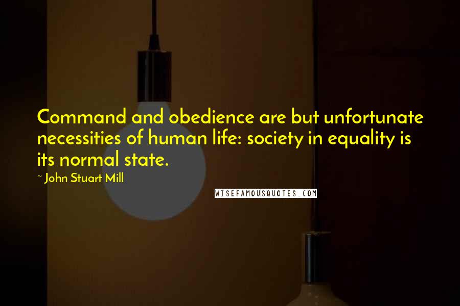 John Stuart Mill quotes: Command and obedience are but unfortunate necessities of human life: society in equality is its normal state.