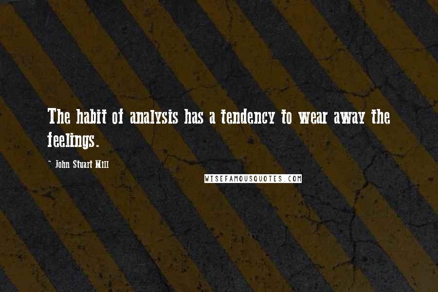John Stuart Mill quotes: The habit of analysis has a tendency to wear away the feelings.