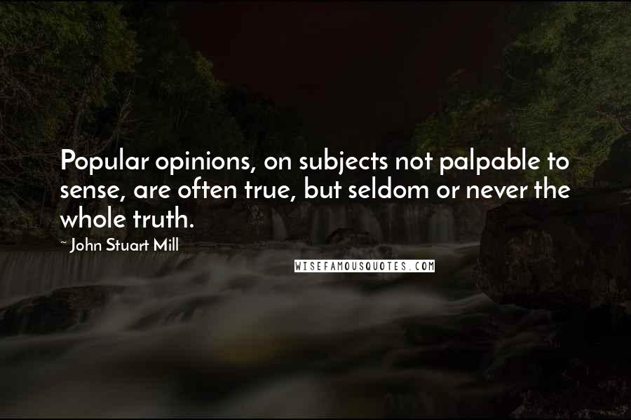 John Stuart Mill quotes: Popular opinions, on subjects not palpable to sense, are often true, but seldom or never the whole truth.