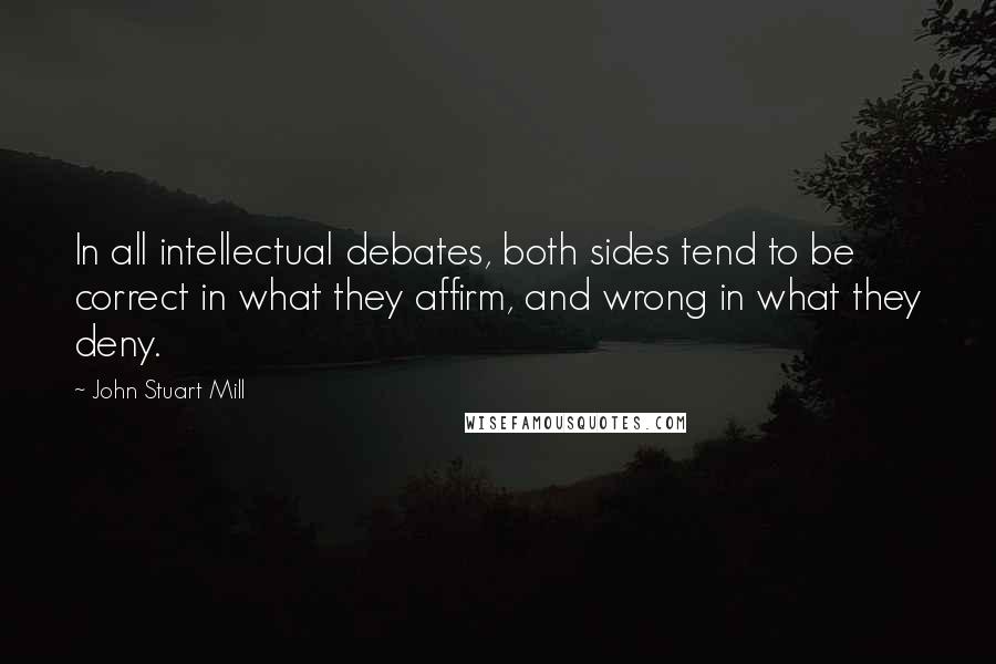 John Stuart Mill quotes: In all intellectual debates, both sides tend to be correct in what they affirm, and wrong in what they deny.