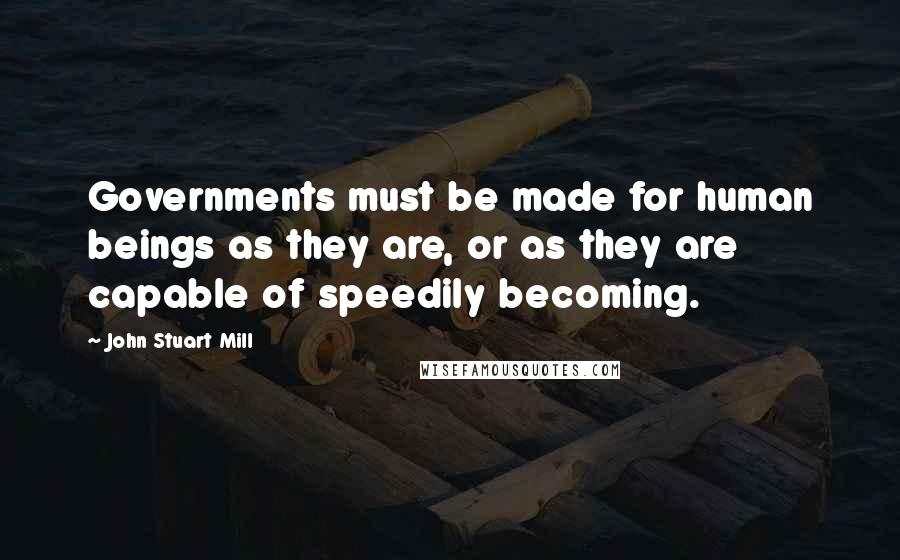 John Stuart Mill quotes: Governments must be made for human beings as they are, or as they are capable of speedily becoming.
