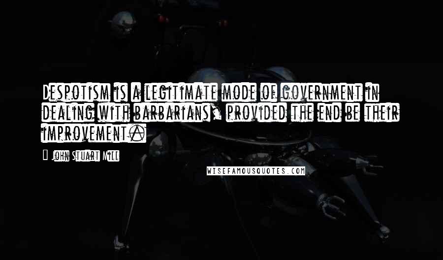 John Stuart Mill quotes: Despotism is a legitimate mode of government in dealing with barbarians, provided the end be their improvement.